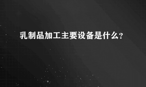 乳制品加工主要设备是什么？