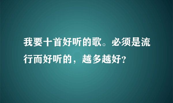 我要十首好听的歌。必须是流行而好听的，越多越好？