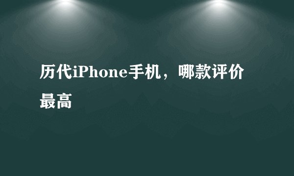 历代iPhone手机，哪款评价最高