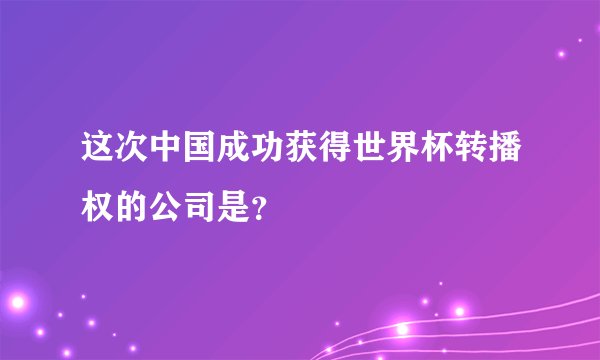 这次中国成功获得世界杯转播权的公司是？