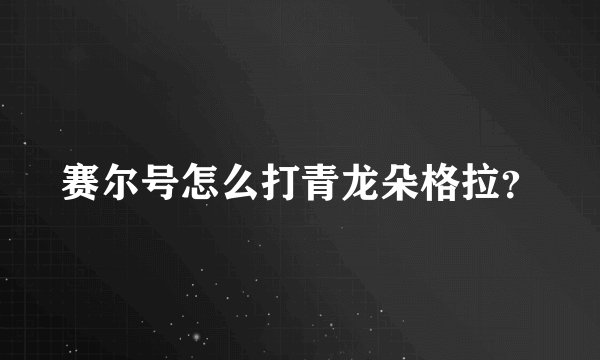 赛尔号怎么打青龙朵格拉？