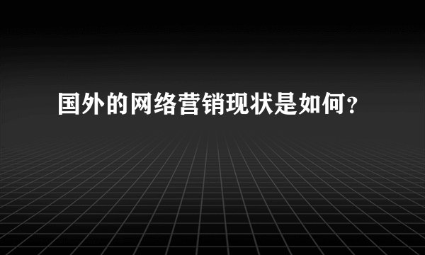 国外的网络营销现状是如何？