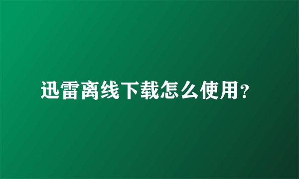 迅雷离线下载怎么使用？