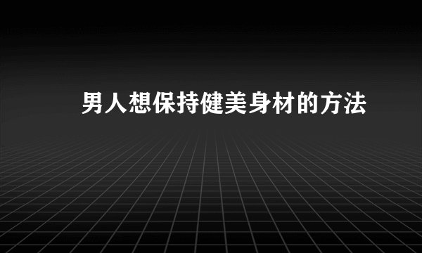 ​男人想保持健美身材的方法