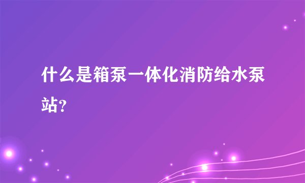 什么是箱泵一体化消防给水泵站？