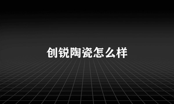 创锐陶瓷怎么样
