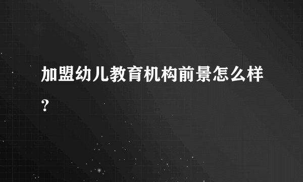 加盟幼儿教育机构前景怎么样？