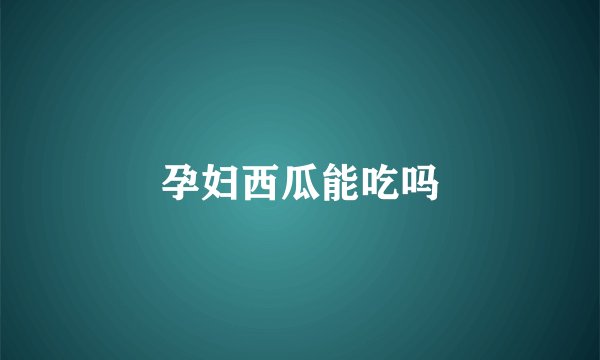 孕妇西瓜能吃吗
