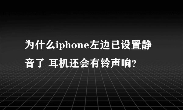 为什么iphone左边已设置静音了 耳机还会有铃声响?
