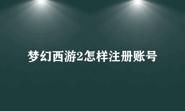 梦幻西游2怎样注册账号