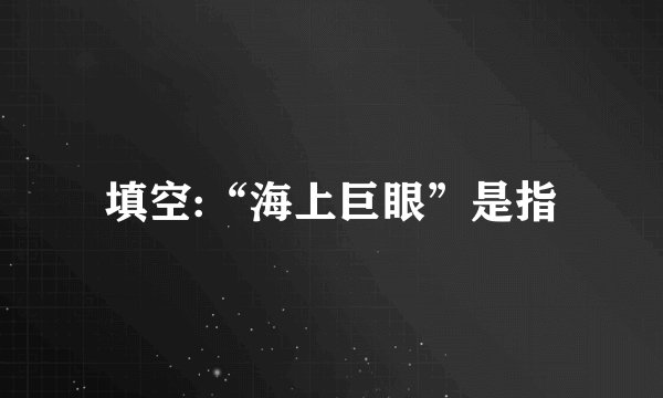 填空:“海上巨眼”是指