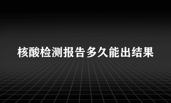 核酸检测报告多久能出结果
