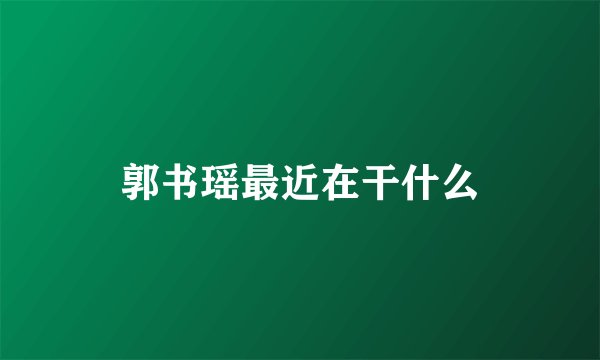 郭书瑶最近在干什么