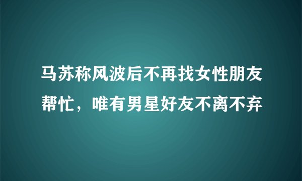 马苏称风波后不再找女性朋友帮忙，唯有男星好友不离不弃