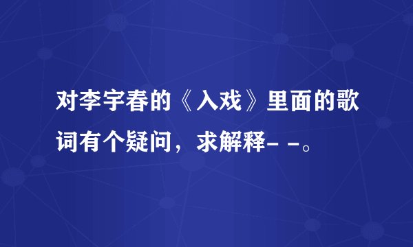 对李宇春的《入戏》里面的歌词有个疑问，求解释- -。
