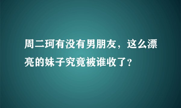 周二珂有没有男朋友,这么漂亮的妹子究竟被谁收了?