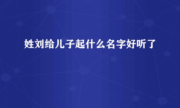 姓刘给儿子起什么名字好听了