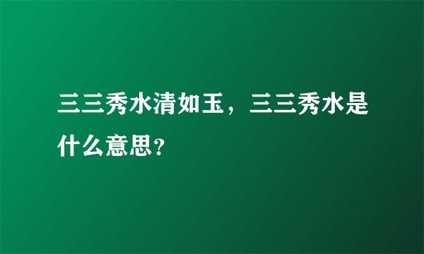 三三秀水清如玉，三三秀水是什么意思？