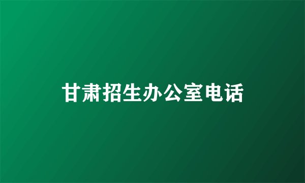 甘肃招生办公室电话