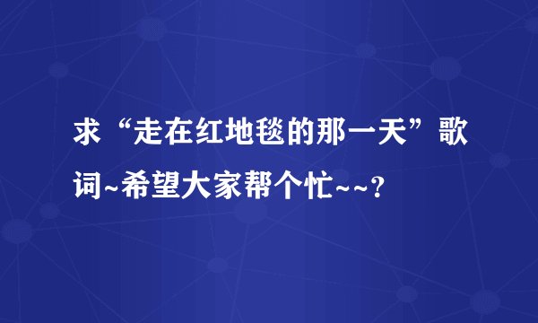 求“走在红地毯的那一天”歌词~希望大家帮个忙~~？