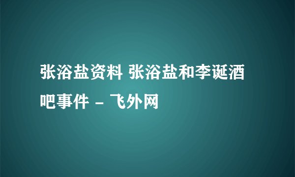 张浴盐资料 张浴盐和李诞酒吧事件 - 飞外网