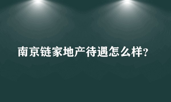 南京链家地产待遇怎么样？