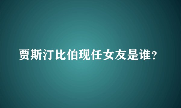 贾斯汀比伯现任女友是谁？