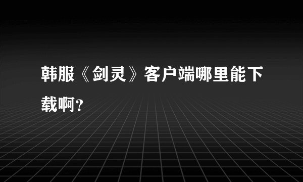 韩服《剑灵》客户端哪里能下载啊？