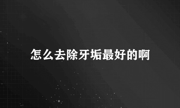 怎么去除牙垢最好的啊