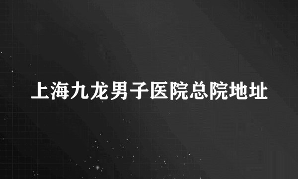 上海九龙男子医院总院地址