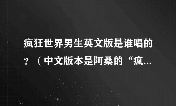 疯狂世界男生英文版是谁唱的？（中文版本是阿桑的“疯了”那首歌）