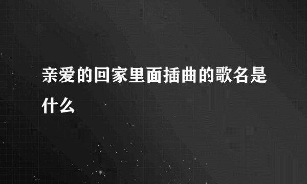 亲爱的回家里面插曲的歌名是什么