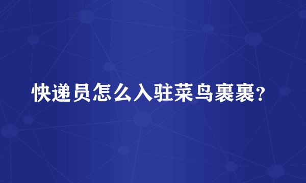 快递员怎么入驻菜鸟裹裹？