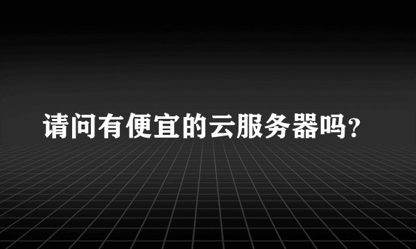 请问有便宜的云服务器吗？