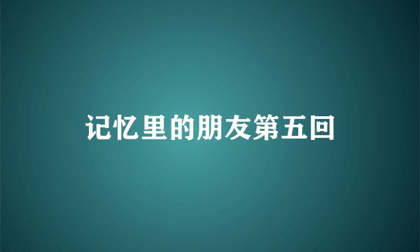 记忆里的朋友第五回