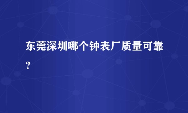 东莞深圳哪个钟表厂质量可靠？