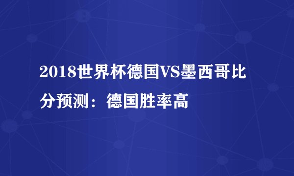 2018世界杯德国VS墨西哥比分预测：德国胜率高