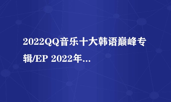 2022QQ音乐十大韩语巅峰专辑/EP 2022年qq音乐十大韩语专辑榜