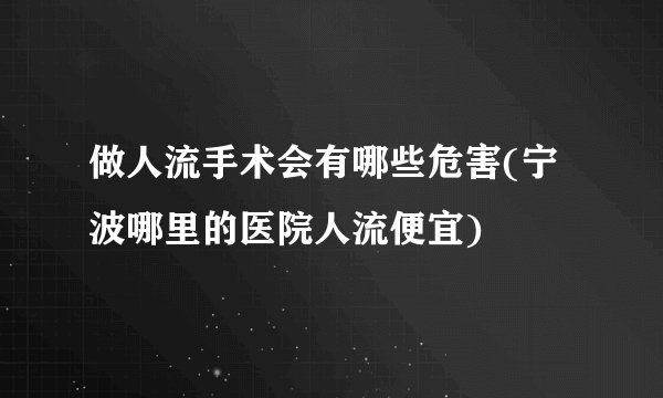 做人流手术会有哪些危害(宁波哪里的医院人流便宜)