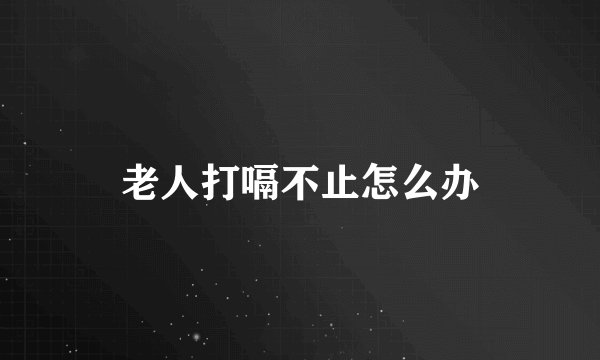 老人打嗝不止怎么办