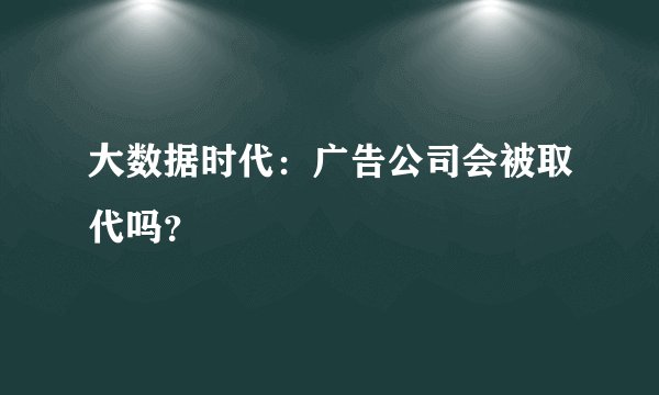 大数据时代：广告公司会被取代吗？