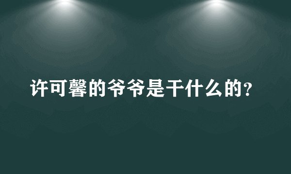 许可馨的爷爷是干什么的？