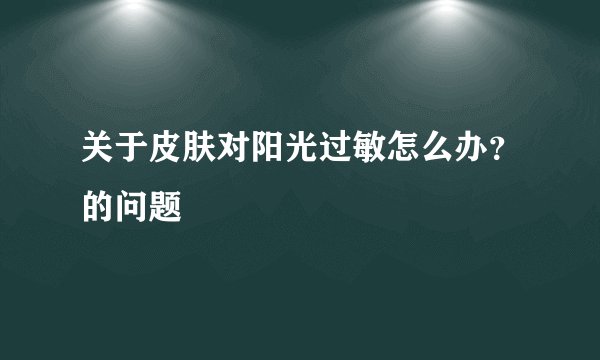关于皮肤对阳光过敏怎么办？的问题