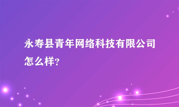 永寿县青年网络科技有限公司怎么样?
