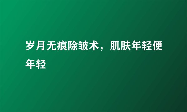 岁月无痕除皱术，肌肤年轻便年轻