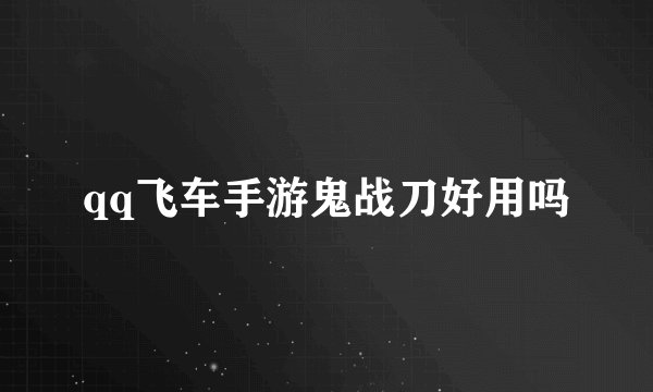 qq飞车手游鬼战刀好用吗