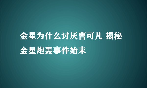 金星为什么讨厌曹可凡 揭秘金星炮轰事件始末