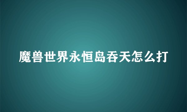 魔兽世界永恒岛吞天怎么打