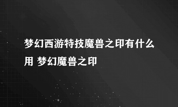 梦幻西游特技魔兽之印有什么用 梦幻魔兽之印