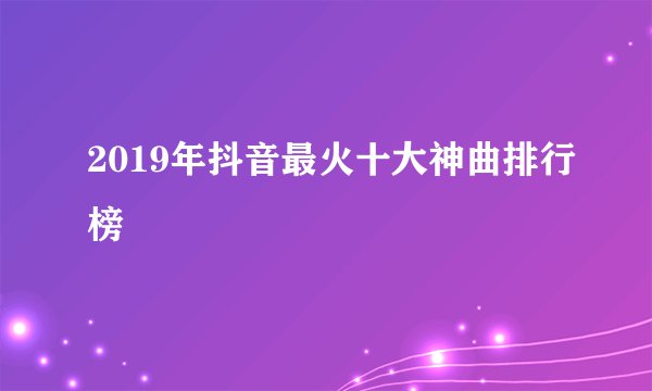 2019年抖音最火十大神曲排行榜